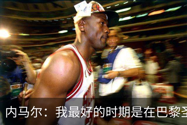 内马尔：我最好的时期是在巴黎圣日耳曼