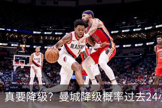 真要降级？曼城降级概率过去24小时直线攀升，已达53%