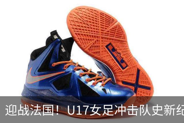 迎战法国！U17女足冲击队史新纪录，马晓旭迎来关键大考